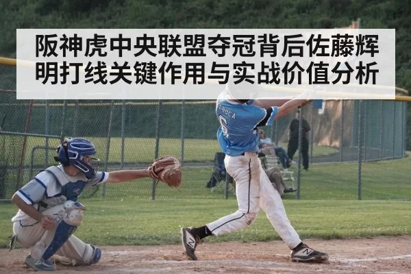 阪神虎中央联盟夺冠背后佐藤辉明打线关键作用与实战价值分析