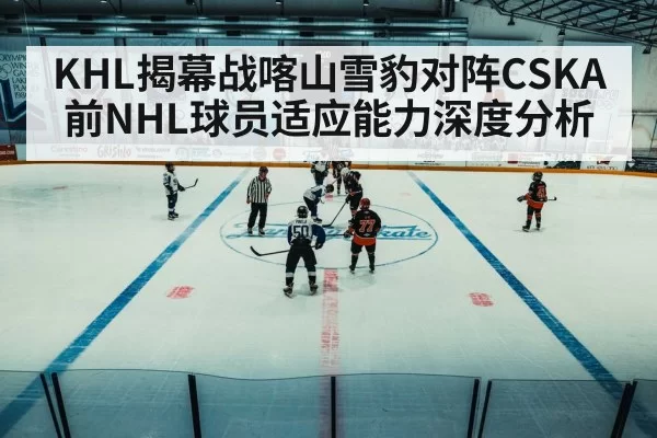 KHL揭幕战喀山雪豹对阵CSKA 前NHL球员适应能力深度分析
