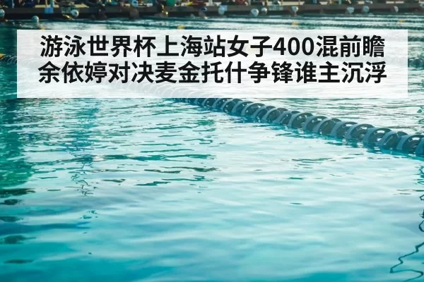 游泳世界杯上海站女子400混前瞻 余依婷对决麦金托什争锋谁主沉浮
