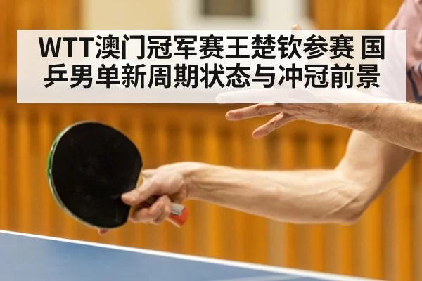 WTT澳门冠军赛王楚钦参赛 国乒男单新周期状态与冲冠前景