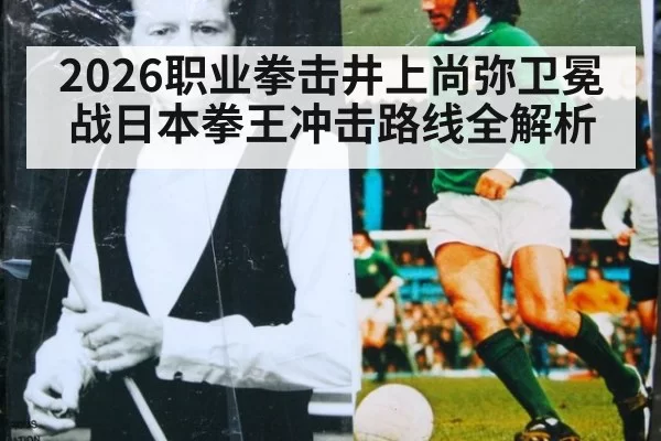 2026职业拳击井上尚弥卫冕战日本拳王冲击路线全解析