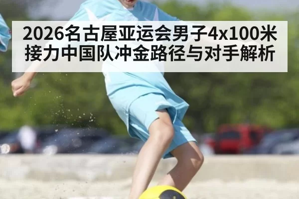 2026名古屋亚运会男子4x100米接力中国队冲金路径与对手解析