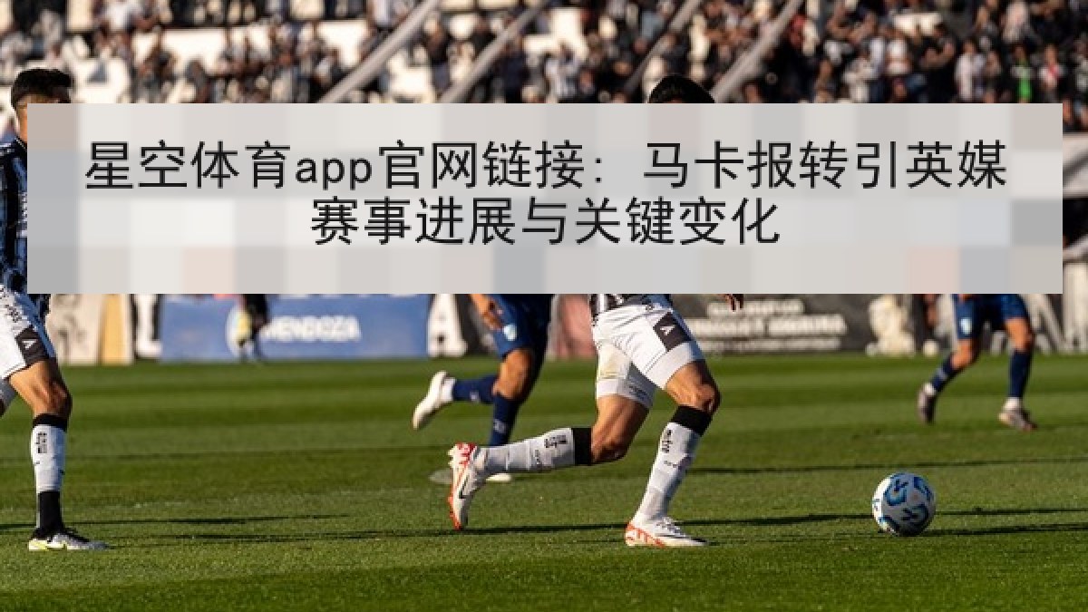 星空体育app官网链接: 马卡报转引英媒赛事进展与关键变化
