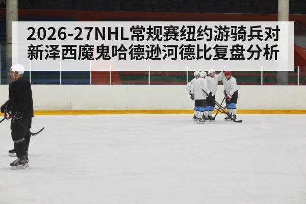 2026-27NHL常规赛纽约游骑兵对新泽西魔鬼哈德逊河德比复盘分析